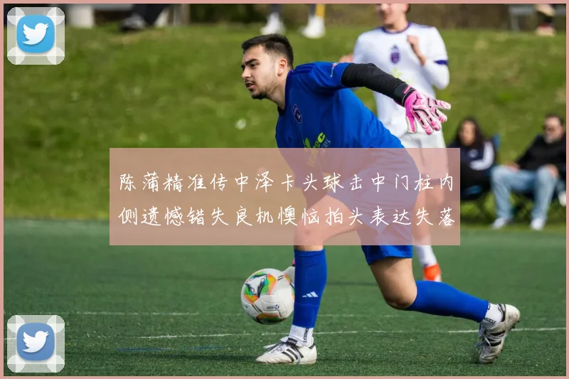 陈蒲精准传中泽卡头球击中门柱内侧遗憾错失良机懊恼拍头表达失落情绪