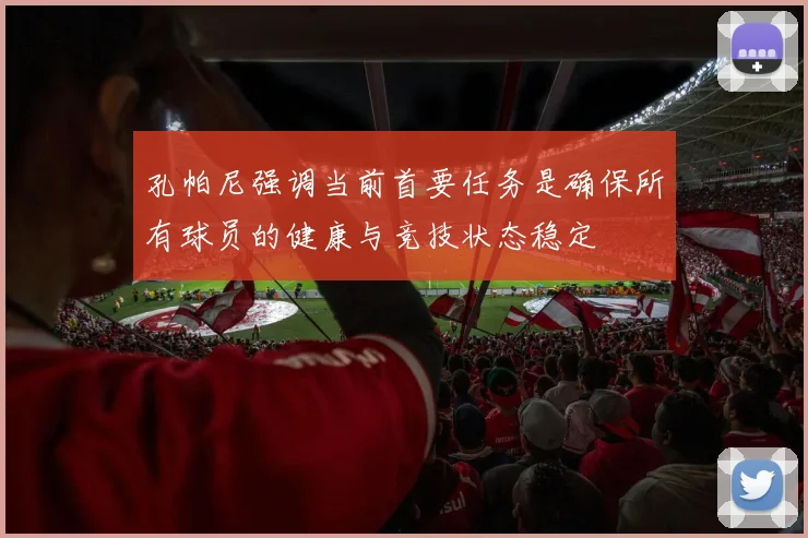 孔帕尼强调当前首要任务是确保所有球员的健康与竞技状态稳定