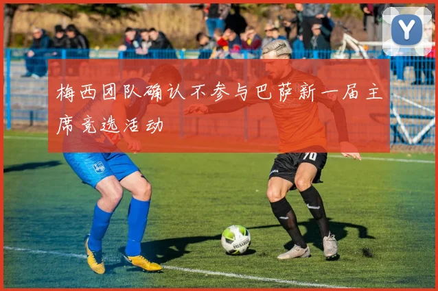 梅西团队确认不参与巴萨新一届主席竞选活动